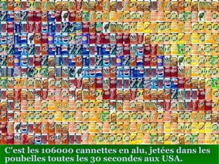 C'est les 106000 cannettes en alu, jetées dans les poubelles toutes les 30 secondes aux USA . 