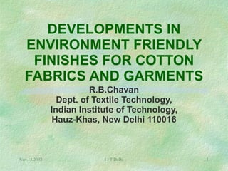 DEVELOPMENTS IN ENVIRONMENT FRIENDLY FINISHES FOR COTTON FABRICS AND GARMENTS R.B.Chavan Dept. of Textile Technology, Indian Institute of Technology, Hauz-Khas, New Delhi 110016 