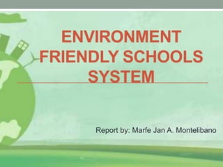 ENVIRONMENT
FRIENDLY SCHOOLS
SYSTEM
Report by: Marfe Jan A. Montelibano
 