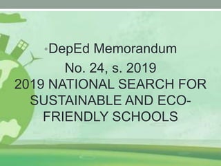 •DepEd Memorandum
No. 24, s. 2019
2019 NATIONAL SEARCH FOR
SUSTAINABLE AND ECO-
FRIENDLY SCHOOLS
 