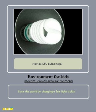 Save the world by changing a few light bulbs.
How do CFL bulbs help?
Environment for kids
mocomi.com/learn/environment/
 