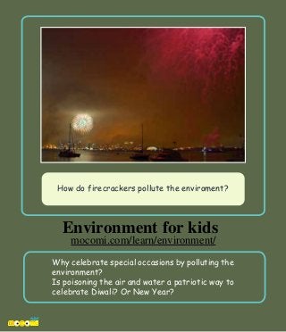 Why celebrate special occasions by polluting the
environment?
Is poisoning the air and water a patriotic way to
celebrate Diwali? Or New Year?
How do firecrackers pollute the enviroment?
Environment for kids
mocomi.com/learn/environment/
 