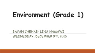 Environment (Grade 1)
BAYAN CHEHAB- LINA HAMAWI
WEDNESDAY, DECEMBER 9TH
, 2015
 