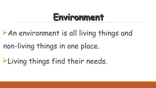 EnvironmentEnvironment
An environment is all living things and
non-living things in one place.
Living things find their needs.
 