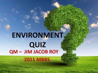 ENVIRONMENT
QUIZ
QM – JIM JACOB ROY
2011 MBBS
 