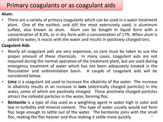 Primary coagulants or as coagulant aids
Alum:
• There are a variety of primary coagulants which can be used in a water tre...