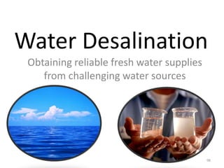 Water Desalination
Obtaining reliable fresh water supplies
from challenging water sources
98
 