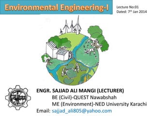 ENGR. SAJJAD ALI MANGI (LECTURER)
BE (Civil)-QUEST Nawabshah
ME (Environment)-NED University Karachi
Email: sajjad_ali805@yahoo.com
Lecture No:01
Dated: 7th Jan 2014
 