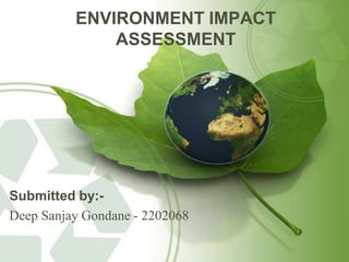 ENVIRONMENT IMPACT
ASSESSMENT
Submitted by:-
Deep Sanjay Gondane - 2202068
 