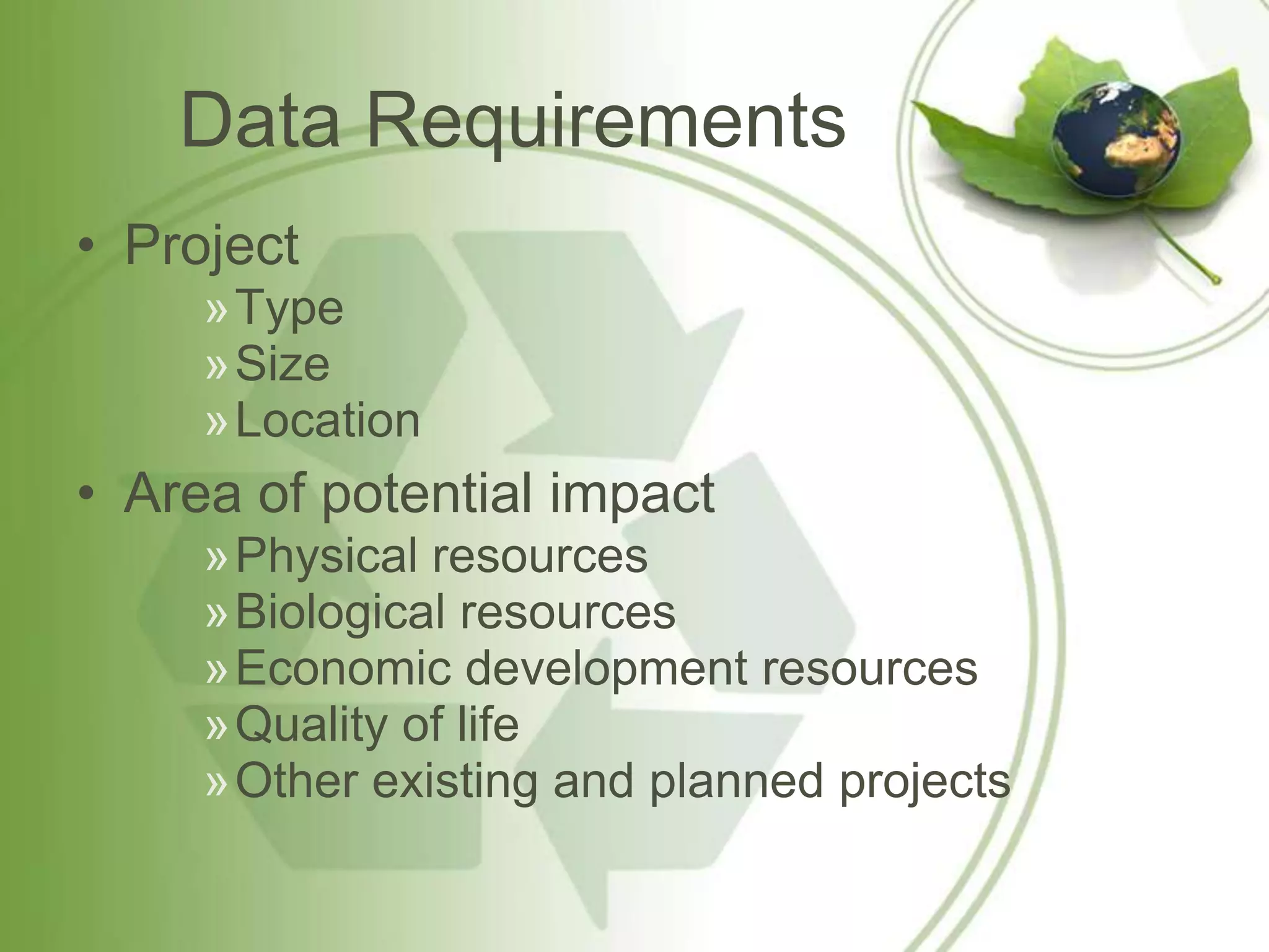 Data Requirements
• Project
     »Type
     »Size
     »Location
• Area of potential impact
     »Physical resources
     »Biological resources
     »Economic development resources
     »Quality of life
     »Other existing and planned projects
 