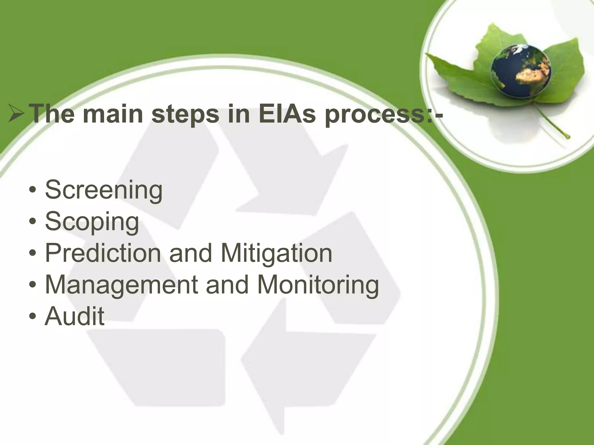 The main steps in EIAs process:-

 • Screening
 • Scoping
 • Prediction and Mitigation
 • Management and Monitoring
 • Audit
 
