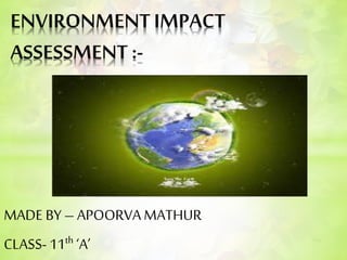 MADE BY– APOORVAMATHUR
CLASS- 11th ‘A’
ENVIRONMENTIMPACT
ASSESSMENT :-
 