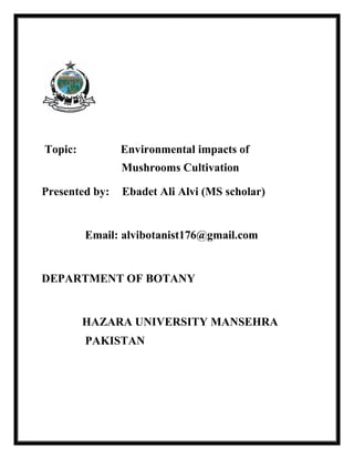 Topic: Environmental impacts of
Mushrooms Cultivation
Presented by: Ebadet Ali Alvi (MS scholar)
Email: alvibotanist176@gmail.com
DEPARTMENT OF BOTANY
HAZARA UNIVERSITY MANSEHRA
PAKISTAN
 