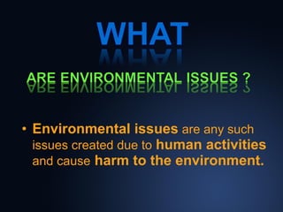 • Environmental issues are any such 
issues created due to human activities
and cause harm to the environment.

 