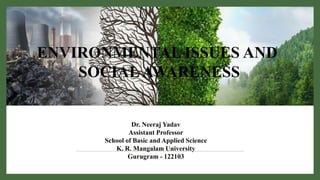 ENVIRONMENTAL ISSUES AND
SOCIALAWARENESS
Dr. Neeraj Yadav
Assistant Professor
School of Basic and Applied Science
K. R. Mangalam University
Gurugram - 122103
 