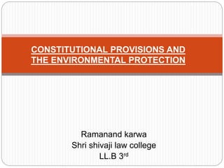 Ramanand karwa
Shri shivaji law college
LL.B 3rd
CONSTITUTIONAL PROVISIONS AND
THE ENVIRONMENTAL PROTECTION
 
