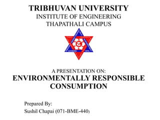 A PRESENTATION ON:
ENVIRONMENTALLY RESPONSIBLE
CONSUMPTION
Prepared By:
Sushil Chapai (071-BME-440)
TRIBHUVAN UNIVERSITY
INSTITUTE OF ENGINEERING
THAPATHALI CAMPUS
 