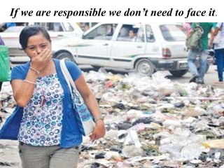 If we are responsible we don’t need to face it.
 