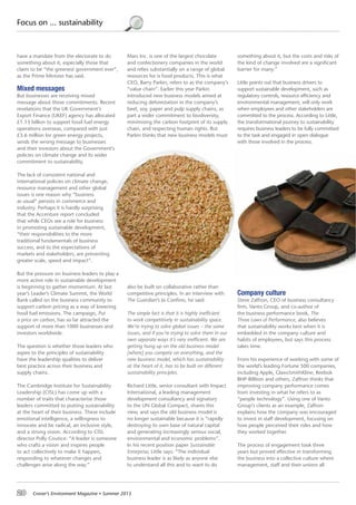 20 Croner’s Environment Magazine ■ Summer 2015
Focus on ... sustainability
have a mandate from the electorate to do
something about it, especially those that
claim to be “the greenest government ever”,
as the Prime Minister has said.
Mixed messages
But businesses are receiving mixed
message about those commitments. Recent
revelations that the UK Government’s
Export Finance (UKEF) agency has allocated
£1.13 billion to support fossil fuel energy
operations overseas, compared with just
£3.6 million for green energy projects,
sends the wrong message to businesses
and their investors about the Government’s
policies on climate change and its wider
commitment to sustainability.
The lack of consistent national and
international policies on climate change,
resource management and other global
issues is one reason why “business
as usual” persists in commerce and
industry. Perhaps it is hardly surprising
that the Accenture report concluded
that while CEOs see a role for business
in promoting sustainable development,
“their responsibilities to the more
traditional fundamentals of business
success, and to the expectations of
markets and stakeholders, are preventing
greater scale, speed and impact”.
But the pressure on business leaders to play a
more active role in sustainable development
is beginning to gather momentum. At last
year’s Leader’s Climate Summit, the World
Bank called on the business community to
support carbon pricing as a way of lowering
fossil fuel emissions. The campaign, Put
a price on carbon, has so far attracted the
support of more than 1000 businesses and
investors worldwide.
The question is whether those leaders who
aspire to the principles of sustainability
have the leadership qualities to deliver
best practice across their business and
supply chains.
The Cambridge Institute for Sustainability
Leadership (CISL) has come up with a
number of traits that characterise those
leaders committed to putting sustainability
at the heart of their business. These include
emotional intelligence, a willingness to
innovate and be radical, an inclusive style,
and a strong vision. According to CISL
director Polly Coutice: “A leader is someone
who crafts a vision and inspires people
to act collectively to make it happen,
responding to whatever changes and
challenges arise along the way.”
Mars Inc. is one of the largest chocolate
and confectionery companies in the world
and relies substantially on a range of global
resources for is food products. This is what
CEO, Barry Parkin, refers to as the company’s
“value chain”. Earlier this year Parkin
introduced new business models aimed at
reducing deforestation in the company’s
beef, soy, paper and pulp supply chains, as
part a wider commitment to biodiversity,
minimising the carbon footprint of its supply
chain, and respecting human rights. But
Parkin thinks that new business models must
also be built on collaborative rather than
competitive principles. In an interview with
The Guardian’s Jo Confino, he said:
The simple fact is that it is highly inefficient
to work competitively in sustainability space.
We’re trying to solve global issues – the same
issues, and if you’re trying to solve them in our
own separate ways it’s very inefficient. We are
getting hung up on the old business model
[where] you compete on everything, and the
new business model, which has sustainability
at the heart of it, has to be built on different
sustainability principles.
Richard Little, senior consultant with Impact
International, a leading management
development consultancy and signatory
to the UN Global Compact, shares this
view, and says the old business model is
no longer sustainable because it is “rapidly
destroying its own base of natural capital
and generating increasingly serious social,
environmental and economic problems”.
In his recent position paper Sustainable
Enterprise, Little says: “The individual
business leader is as likely as anyone else
to understand all this and to want to do
something about it, but the costs and risks of
the kind of change involved are a significant
barrier for many.”
Little points out that business drivers to
support sustainable development, such as
regulatory controls, resource efficiency and
environmental management, will only work
when employees and other stakeholders are
committed to the process. According to Little,
the transformational journey to sustainability
requires business leaders to be fully committed
to the task and engaged in open dialogue
with those involved in the process.
Company culture
Steve Zaffron, CEO of business consultancy
firm, Vanto Group, and co-author of
the business performance book, The
Three Laws of Performance, also believes
that sustainability works best when it is
embedded in the company culture and
habits of employees, but says this process
takes time.
From his experience of working with some of
the world’s leading Fortune 500 companies,
including Apple, GlaxoSmithKline, Reebok
BHP-Billiton and others, Zaffron thinks that
improving company performance comes
from investing in what he refers to as
“people technology”. Using one of Vanto
Group’s clients as an example, Zaffron
explains how the company was encouraged
to invest in staff development, focusing on
how people perceived their roles and how
they worked together.
The process of engagement took three
years but proved effective in transforming
the business into a collective culture where
management, staff and their unions all
 