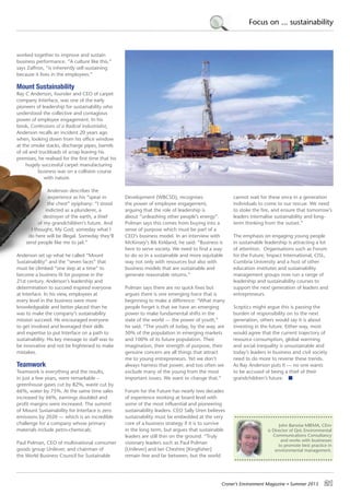 Croner’s Environment Magazine ■ Summer 2015 21
Focus on ... sustainability
worked together to improve and sustain
business performance. “A culture like this,”
says Zaffron, “is inherently self-sustaining
because it lives in the employees.”
Mount Sustainability
Ray C Anderson, founder and CEO of carpet
company Interface, was one of the early
pioneers of leadership for sustainability who
understood the collective and contagious
power of employee engagement. In his
book, Confessions of a Radical Industrialist,
Anderson recalls an incident 20 years ago
when, looking down from his office window
at the smoke stacks, discharge pipes, barrels
of oil and truckloads of scrap leaving his
premises, he realised for the first time that his
hugely successful carpet manufacturing
business was on a collision course
with nature.
Anderson describes the
experience as his “spear in
the chest” epiphany: “I stood
indicted as a plunderer, a
destroyer of the earth, a thief
of my grandchildren’s future. And
I thought, My God, someday what I
do here will be illegal. Someday they’ll
send people like me to jail.”
Anderson set up what he called “Mount
Sustainability” and the “seven faces” that
must be climbed “one step at a time” to
become a business fit for purpose in the
21st century. Anderson’s leadership and
determination to succeed inspired everyone
at Interface. In his view, employees at
every level in the business were more
knowledgeable and better placed than he
was to make the company’s sustainability
mission succeed. He encouraged everyone
to get involved and leveraged their skills
and expertise to put Interface on a path to
sustainability. His key message to staff was to
be innovative and not be frightened to make
mistakes.
Teamwork
Teamwork is everything and the results,
in just a few years, were remarkable –
greenhouse gases cut by 82%, waste cut by
66%, water by 75%. At the same time sales
increased by 66%, earnings doubled and
profit margins were increased. The summit
of Mount Sustainability for Interface is zero
emissions by 2020 — which is an incredible
challenge for a company whose primary
materials include petro-chemicals.
Paul Polman, CEO of multinational consumer
goods group Unilever, and chairman of
the World Business Council for Sustainable
Development (WBCSD), recognises
the power of employee engagement,
arguing that the role of leadership is
about “unleashing other people’s energy”.
Polman says this comes from buying into a
sense of purpose which must be part of a
CEO’s business model. In an interview with
McKinsey’s Rik Kirkland, he said: “Business is
here to serve society. We need to find a way
to do so in a sustainable and more equitable
way not only with resources but also with
business models that are sustainable and
generate reasonable returns.”
Polman says there are no quick fixes but
argues there is one emerging force that is
beginning to make a difference: “What many
people forget is that we have an emerging
power to make fundamental shifts in the
state of the world — the power of youth,”
he said. “The youth of today, by the way, are
50% of the population in emerging markets
and 100% of its future population. Their
imagination, their strength of purpose, their
genuine concern are all things that attract
me to young entrepreneurs. Yet we don’t
always harness that power, and too often we
exclude many of the young from the most
important issues. We want to change that.”
Forum for the Future has nearly two decades
of experience working at board level with
some of the most influential and pioneering
sustainability leaders. CEO Sally Uren believes
sustainability must be embedded at the very
core of a business strategy if it is to survive
in the long term, but argues that sustainable
leaders are still thin on the ground. “Truly
visionary leaders such as Paul Polman
[Unilever] and Ian Cheshire [Kingfisher]
remain few and far between, but the world
cannot wait for these once in a generation
individuals to come to our rescue. We need
to stoke the fire, and ensure that tomorrow’s
leaders internalise sustainability and long-
term thinking from the outset.”
The emphasis on engaging young people
in sustainable leadership is attracting a lot
of attention. Organisations such as Forum
for the Future, Impact International, CISL,
Cumbria University and a host of other
education institutes and sustainability
management groups now run a range of
leadership and sustainability courses to
support the next generation of leaders and
entrepreneurs.
Sceptics might argue this is passing the
burden of responsibility on to the next
generation, others would say it is about
investing in the future. Either way, most
would agree that the current trajectory of
resource consumption, global warming
and social inequality is unsustainable and
today’s leaders in business and civil society
need to do more to reverse these trends.
As Ray Anderson puts it — no one wants
to be accused of being a thief of their
grandchildren’s future.
John Barwise MIEMA, CEnv
is Director of QoL Environmental
Communications Consultancy
and works with businesses
to promote best practice in
environmental management.
 