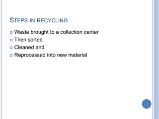 STEPS IN RECYCLING
 Waste brought to a collection center
 Then sorted
 Cleaned and
 Reprocessed into new material
 