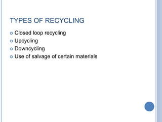 TYPES OF RECYCLING
 Closed loop recycling
 Upcycling
 Downcycling
 Use of salvage of certain materials
 