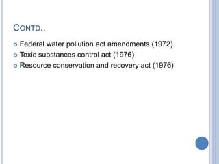 CONTD..
 Federal water pollution act amendments (1972)
 Toxic substances control act (1976)
 Resource conservation and recovery act (1976)
 