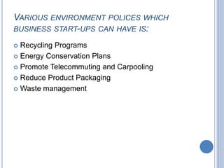 VARIOUS ENVIRONMENT POLICES WHICH
BUSINESS START-UPS CAN HAVE IS:
 Recycling Programs
 Energy Conservation Plans
 Promote Telecommuting and Carpooling
 Reduce Product Packaging
 Waste management
 