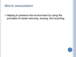 WASTE MANAGEMENT
 Helping to preserve the environment by using the
principles of waste reducing, reusing, and recycling.
 
