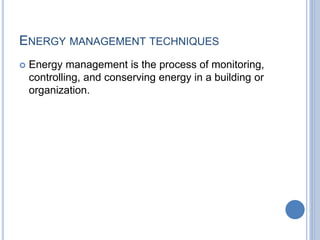 ENERGY MANAGEMENT TECHNIQUES
 Energy management is the process of monitoring,
controlling, and conserving energy in a building or
organization.
 