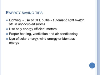 ENERGY SAVING TIPS
 Lighting - use of CFL bulbs - automatic light switch
off in unoccupied rooms
 Use only energy efficient motors
 Proper heating, ventilation and air conditioning
 Use of solar energy, wind energy or biomass
energy
 