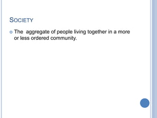 SOCIETY
 The aggregate of people living together in a more
or less ordered community.
 
