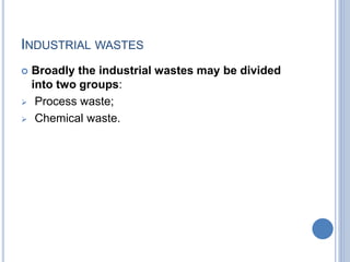 INDUSTRIAL WASTES
 Broadly the industrial wastes may be divided
into two groups:
 Process waste;
 Chemical waste.
 