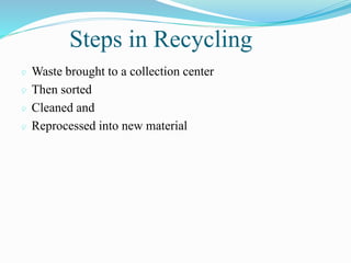 Steps in Recycling
 Waste brought to a collection center
 Then sorted
 Cleaned and
 Reprocessed into new material
 