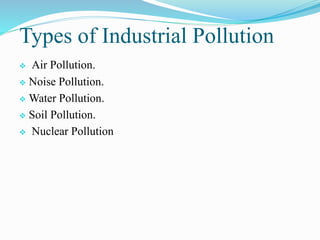 Types of Industrial Pollution
 Air Pollution.
 Noise Pollution.
 Water Pollution.
 Soil Pollution.
 Nuclear Pollution
 