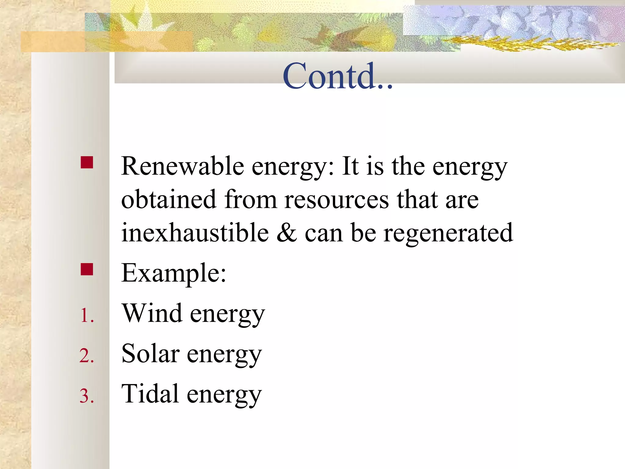 Contd..

    Renewable energy: It is the energy
     obtained from resources that are
     inexhaustible & can be regenerated
    Example:
1.   Wind energy
2.   Solar energy
3.   Tidal energy
 