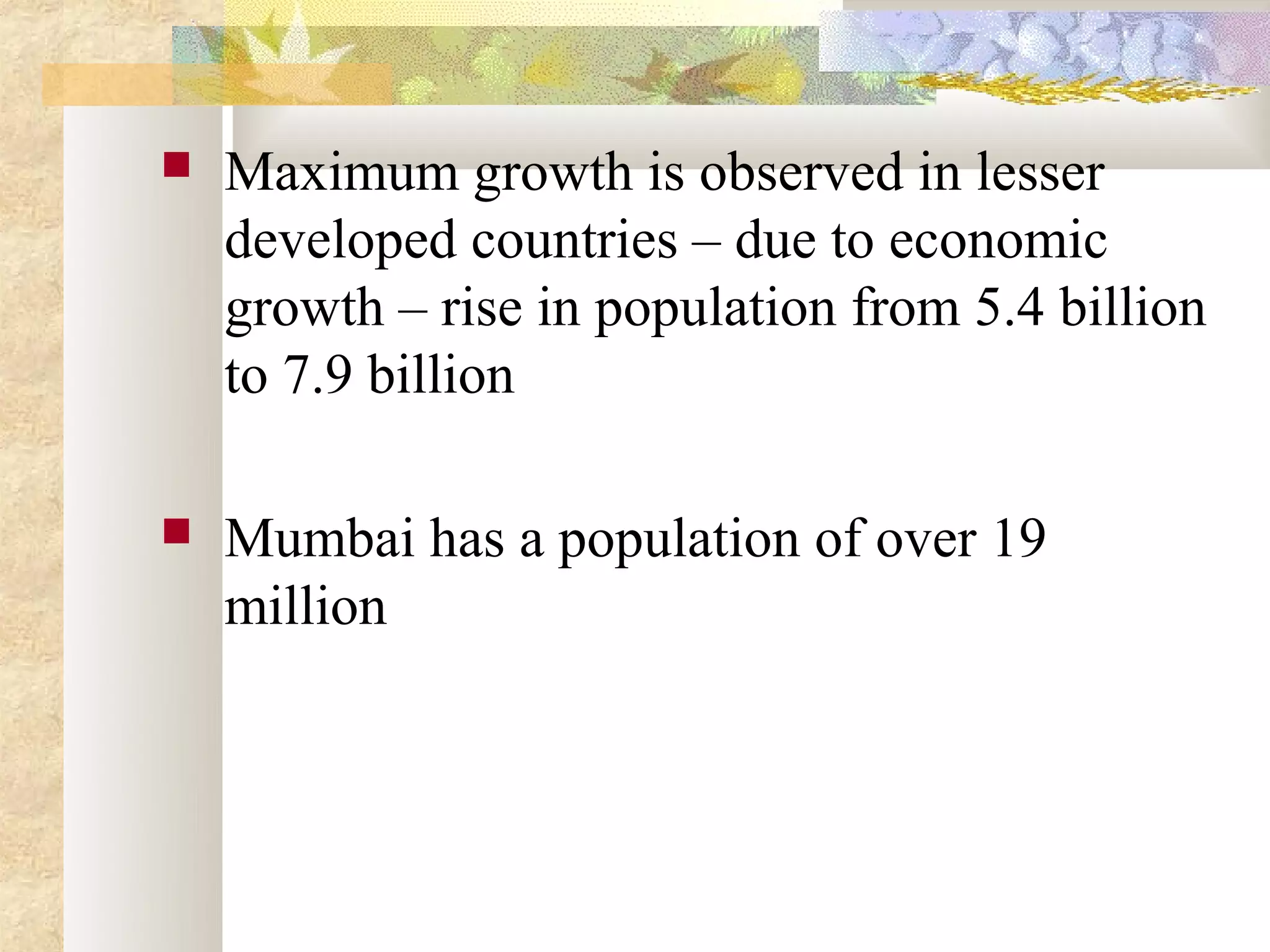    Maximum growth is observed in lesser
    developed countries – due to economic
    growth – rise in population from 5.4 billion
    to 7.9 billion

   Mumbai has a population of over 19
    million
 
