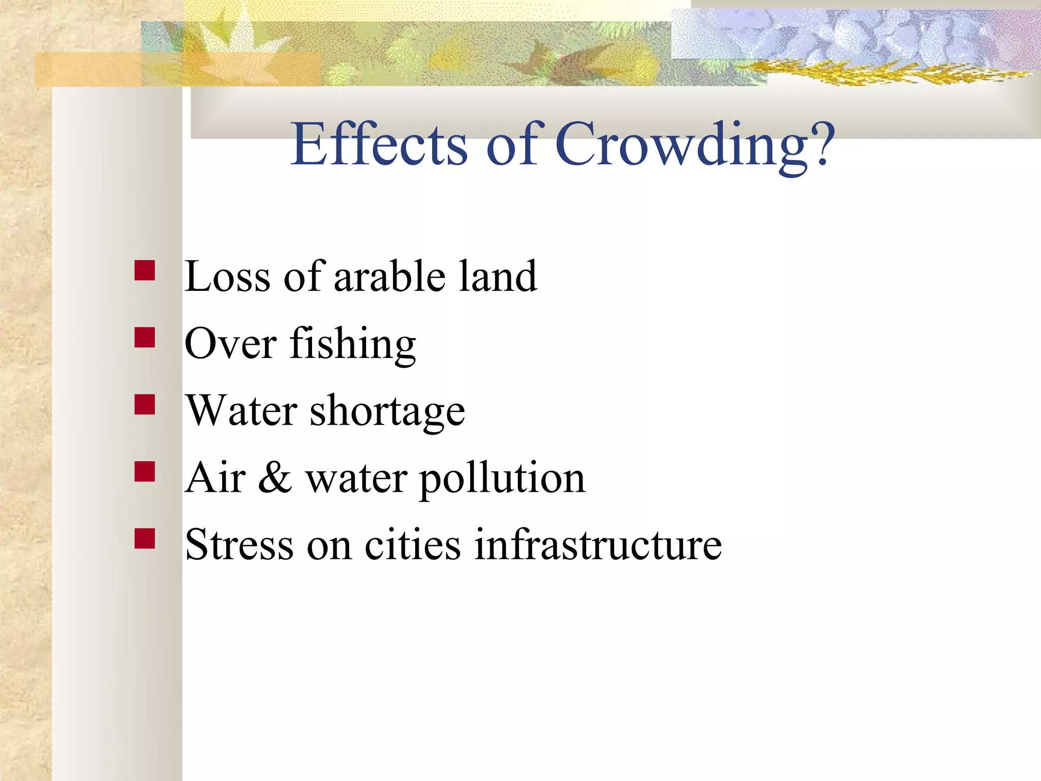 Effects of Crowding?
   Loss of arable land
   Over fishing
   Water shortage
   Air & water pollution
   Stress on cities infrastructure
 