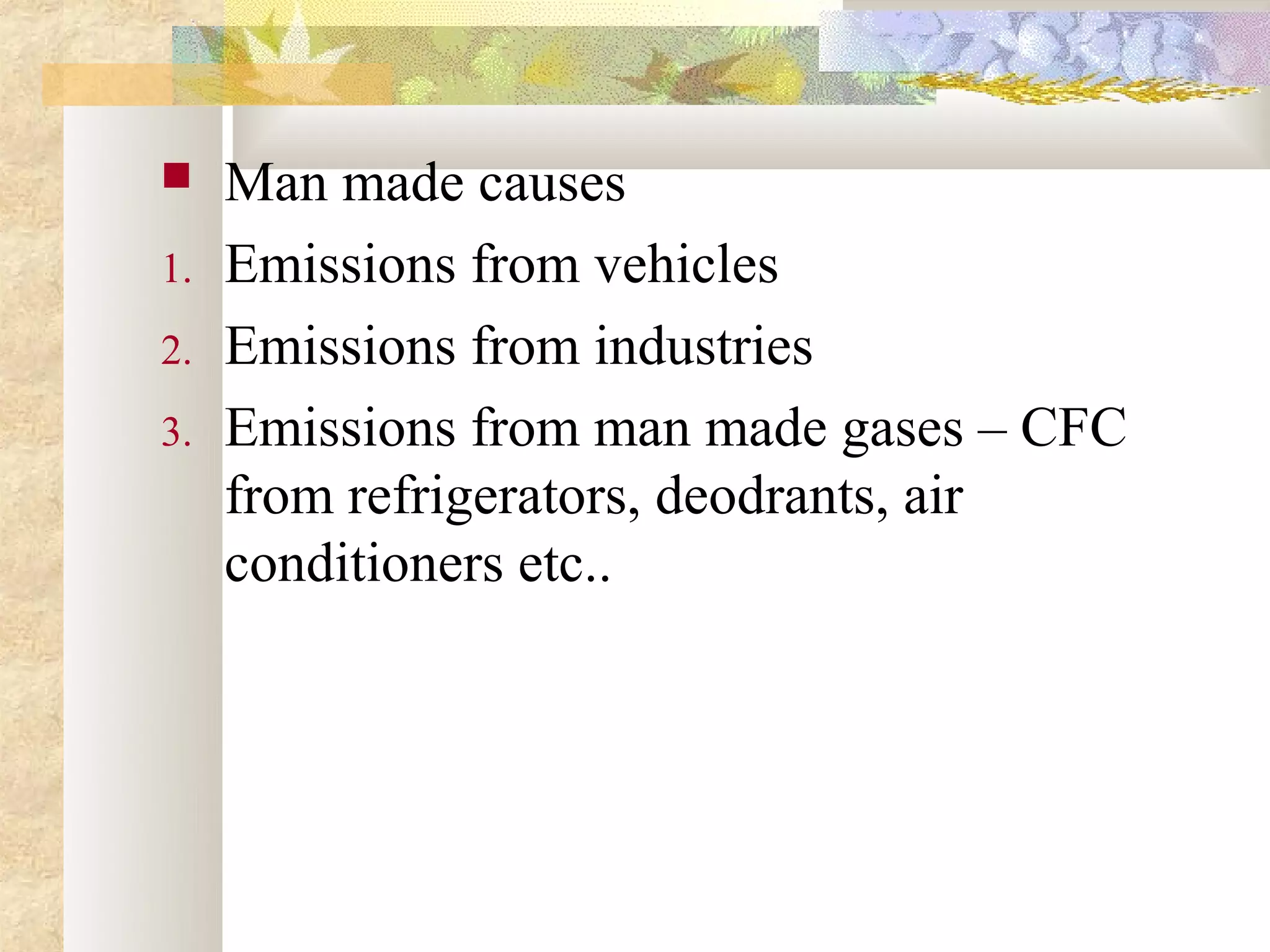     Man made causes
1.   Emissions from vehicles
2.   Emissions from industries
3.   Emissions from man made gases – CFC
     from refrigerators, deodrants, air
     conditioners etc..
 