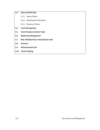 138 Environment and Management
5.3 Dams and their Role
5.3.1 Types of Dams
5.3.2 Classification by Structure
5.3.3 Purposes of Dams
5.4 Forest Management
5.5 Forest Products and their Trade
5.6 Biodiversity Management
5.7 Role of Biodiversity in International Trade
5.8 Summary
5.9 Self-Assessment Test
5.10 Further Reading
 