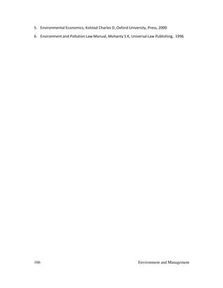 166 Environment and Management
5. Environmental Economics, Kolstad Charles D, Oxford University, Press, 2000
6. Environment and Pollution Law Manual, Mohanty S K, Universal Law Publishing, 1996
 