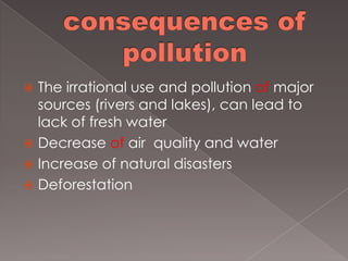  The irrational use and pollution of major
sources (rivers and lakes), can lead to
lack of fresh water
Decrease of air quality and water
Increase of natural disasters
Deforestation