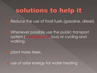  Reduce the use of fossil fuels (gasoline, diesel).
Whenever possible use the public transport
system (underground, bus) or cycling and
walking.
plant more trees.
use of solar energy for water heating