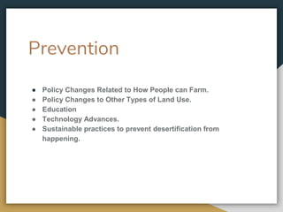 Prevention
● Policy Changes Related to How People can Farm.
● Policy Changes to Other Types of Land Use.
● Education
● Technology Advances.
● Sustainable practices to prevent desertification from
happening.
 