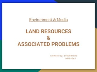 Environment & Media
Submitted by: Deekshitha PN
Jebin John J
LAND RESOURCES
&
ASSOCIATED PROBLEMS
 