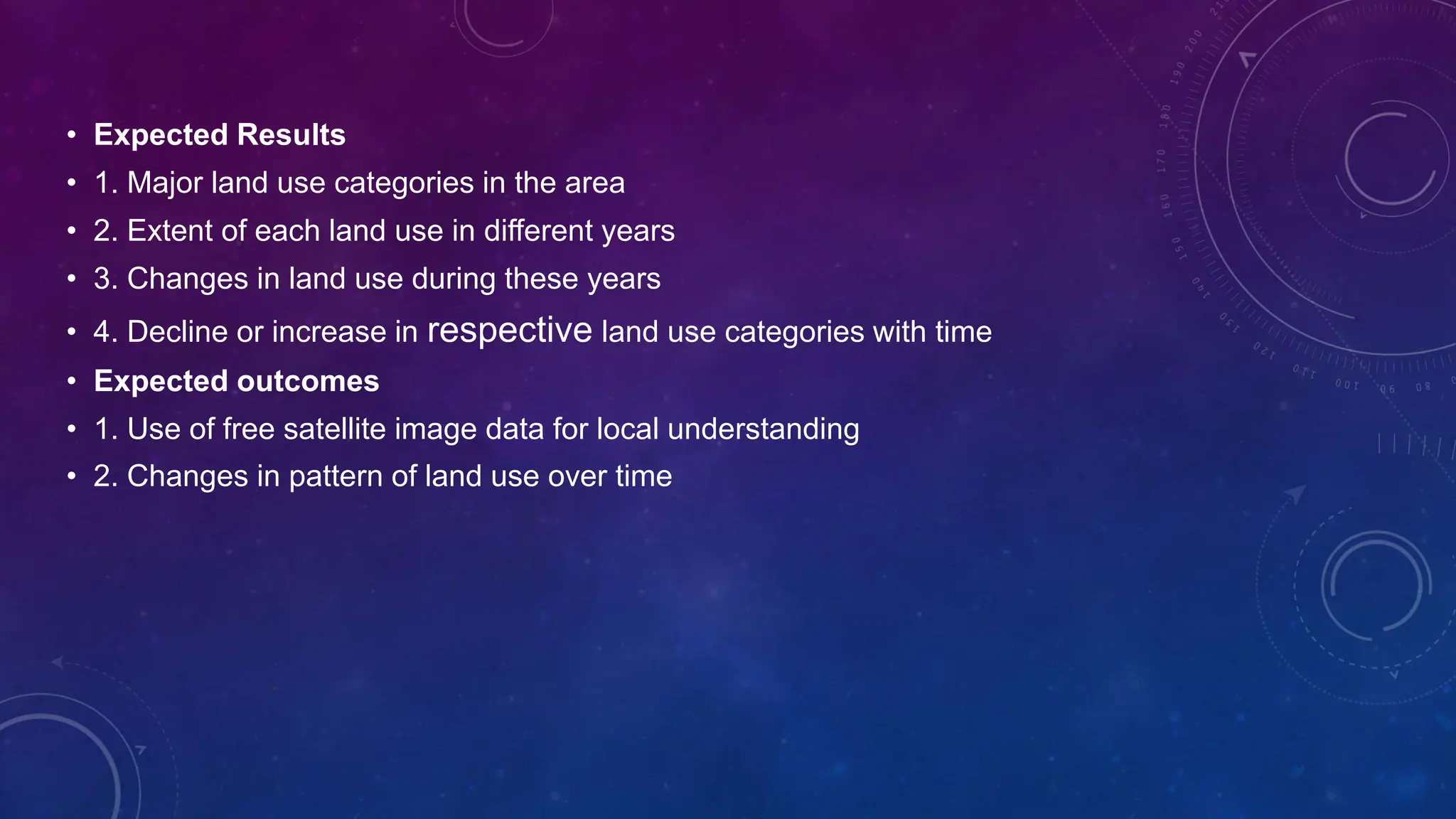 • Expected Results
• 1. Major land use categories in the area
• 2. Extent of each land use in different years
• 3. Changes in land use during these years
• 4. Decline or increase in respective land use categories with time
• Expected outcomes
• 1. Use of free satellite image data for local understanding
• 2. Changes in pattern of land use over time
 