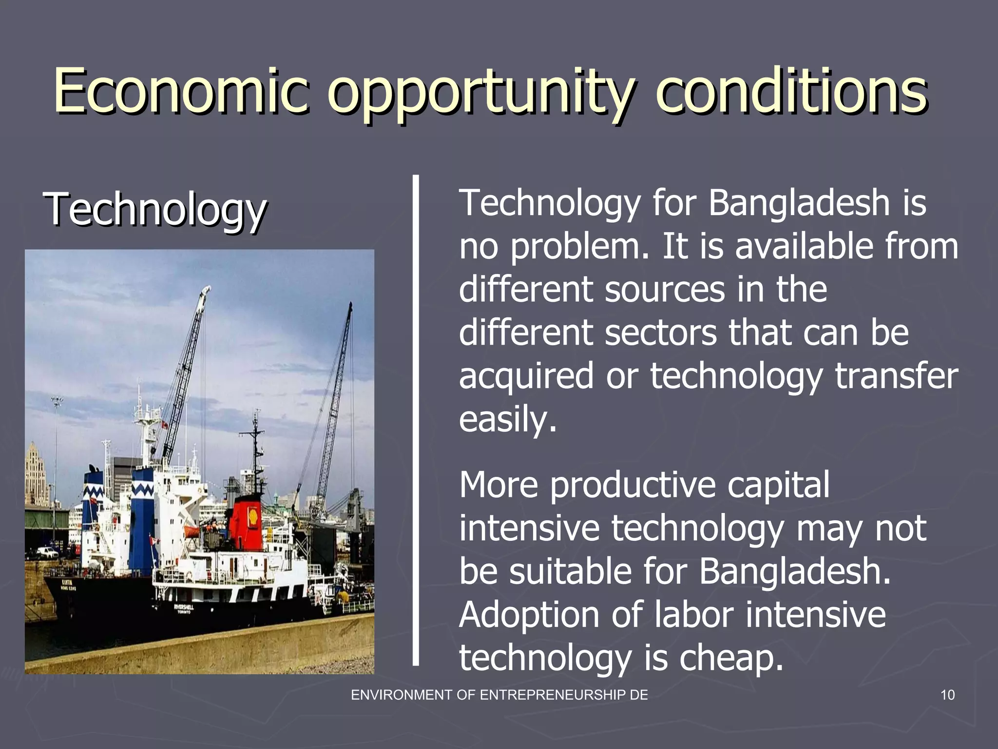 Economic opportunity conditions  Technology  Technology for Bangladesh is no problem. It is available from different sources in the different sectors that can be acquired or technology transfer easily.  More productive capital intensive technology may not be suitable for Bangladesh. Adoption of labor intensive technology is cheap. 