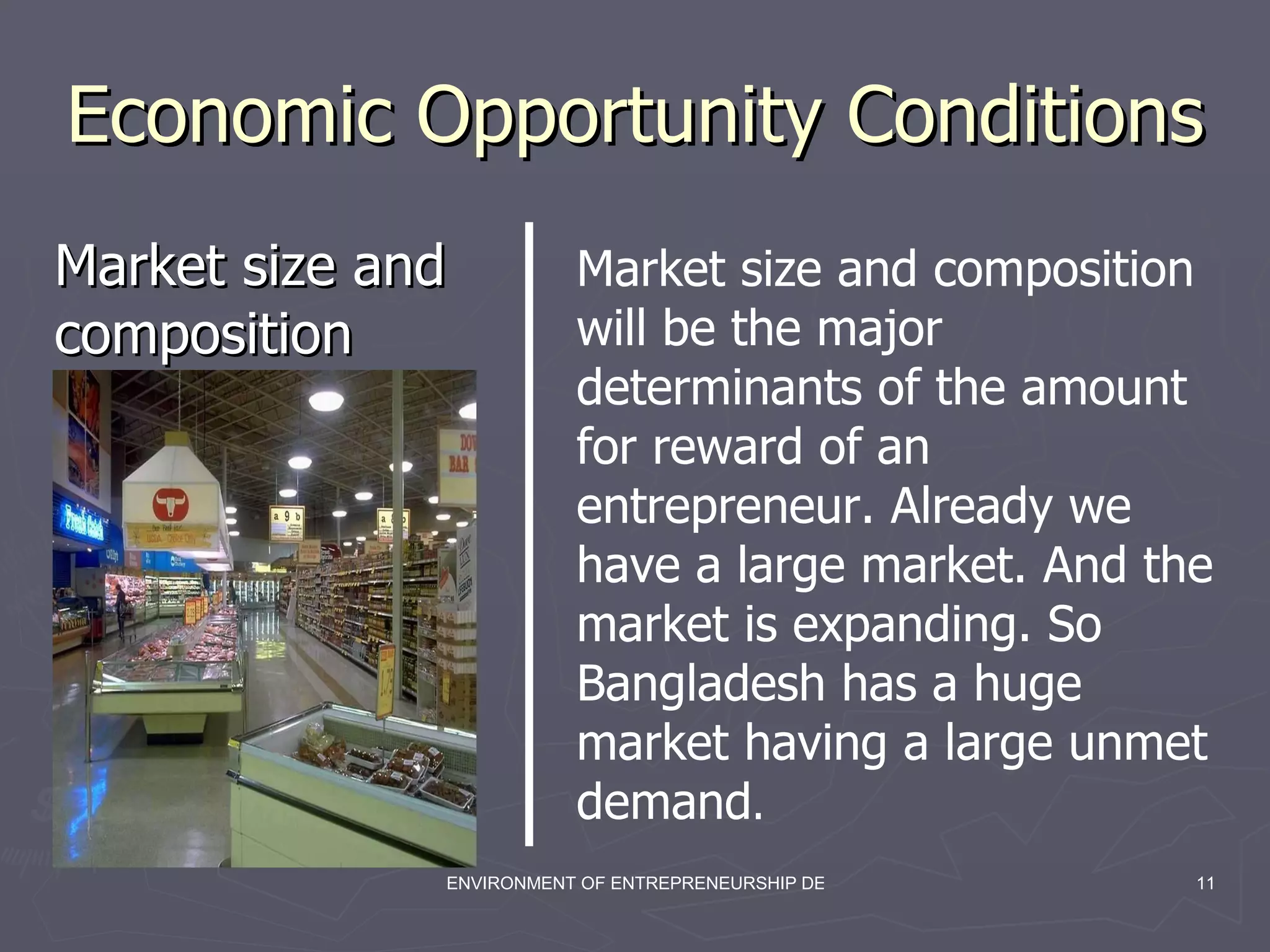 Economic Opportunity Conditions  Market size and composition Market size and composition will be the major determinants of the amount for reward of an entrepreneur. Already we have a large market. And the market is expanding. So Bangladesh has a huge market having a large unmet demand .  