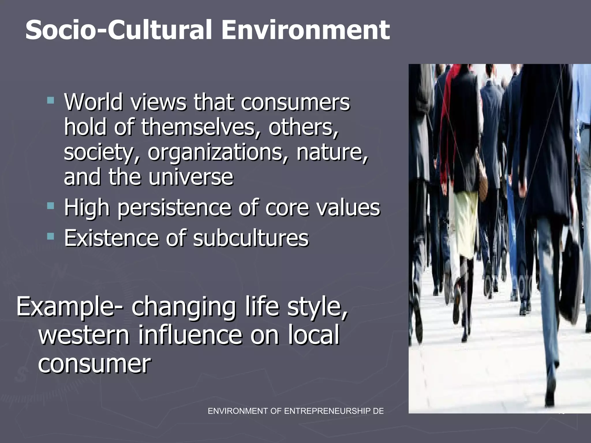 World views that consumers hold of themselves, others, society, organizations, nature, and the universe High persistence of core values Existence of subcultures Example- changing life style, western influence on local consumer Socio-Cultural Environment 