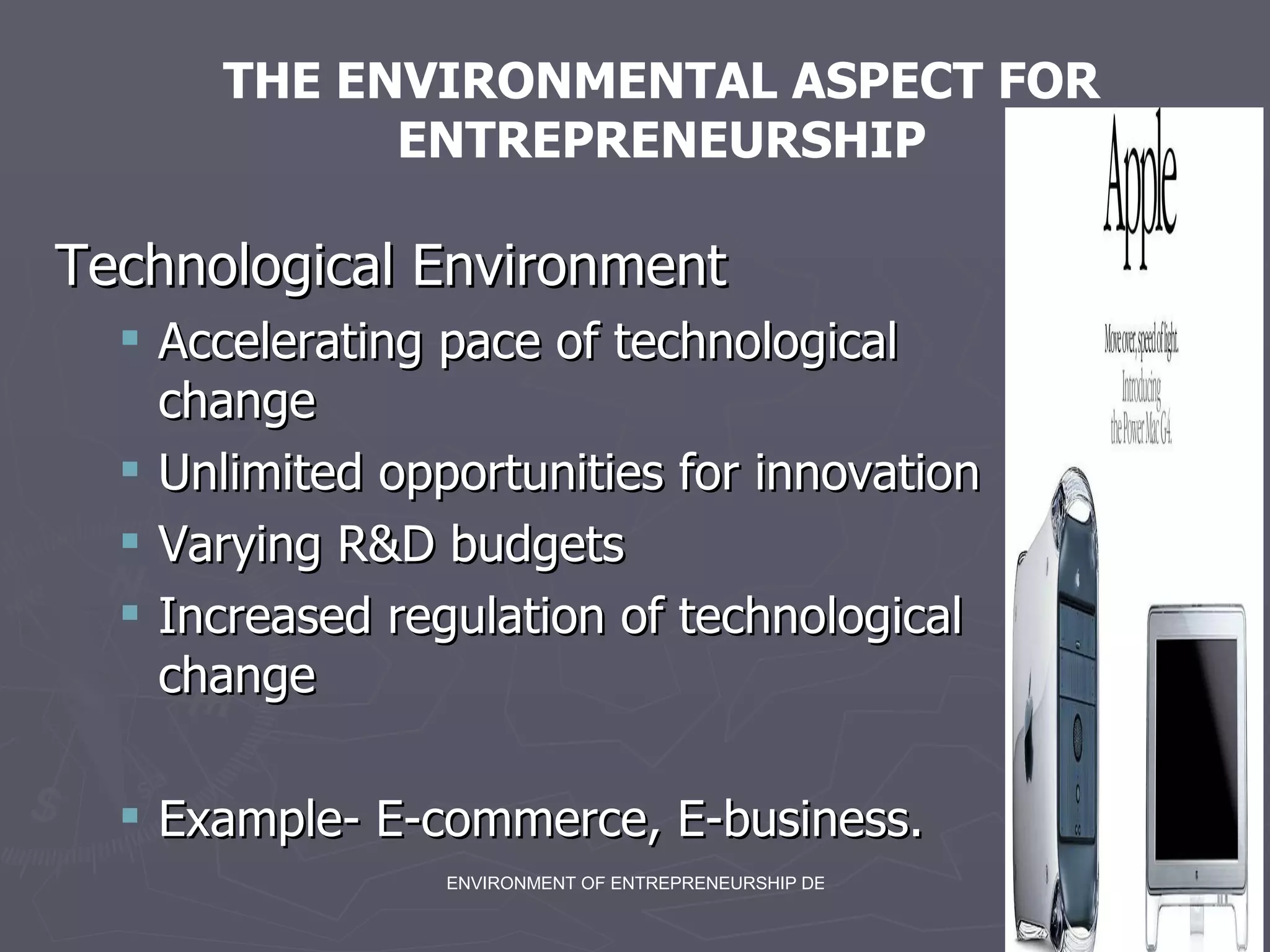 Technological Environment Accelerating pace of technological change Unlimited opportunities for innovation Varying R&D budgets Increased regulation of technological change Example- E-commerce, E-business.  THE ENVIRONMENTAL ASPECT FOR ENTREPRENEURSHIP 
